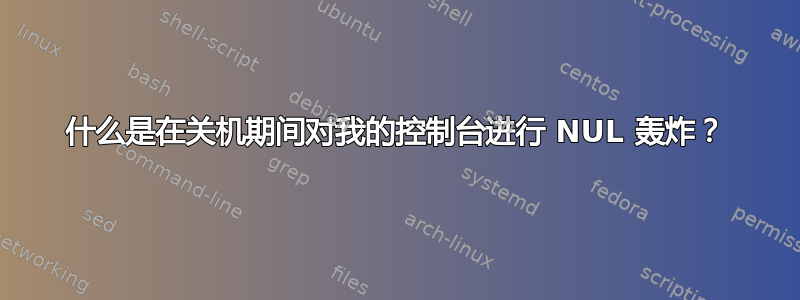 什么是在关机期间对我的控制台进行 NUL 轰炸？