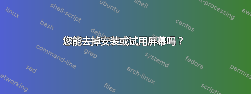 您能去掉安装或试用屏幕吗？