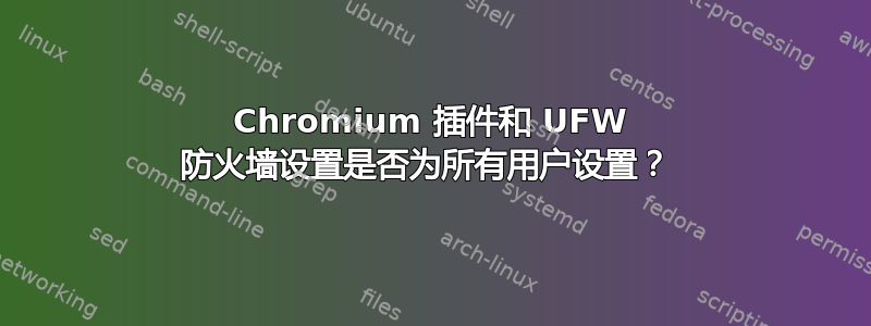 Chromium 插件和 UFW 防火墙设置是否为所有用户设置？ 