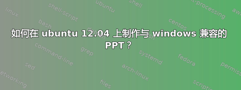 如何在 ubuntu 12.04 上制作与 windows 兼容的 PPT？