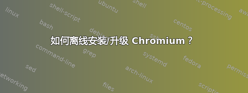 如何离线安装/升级 Chromium？