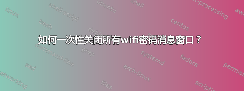 如何一次性关闭所有wifi密码消息窗口？