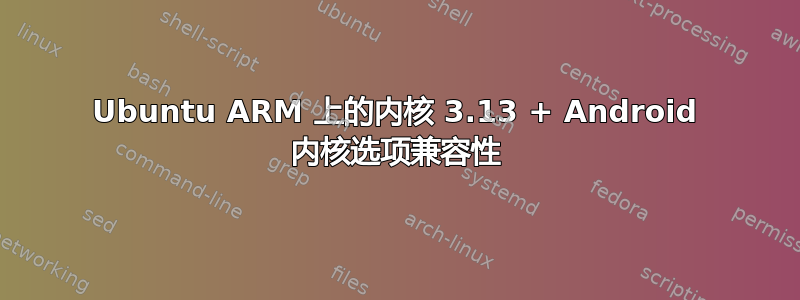 Ubuntu ARM 上的内核 3.13 + Android 内核选项兼容性