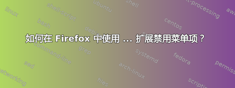 如何在 Firefox 中使用 ... 扩展禁用菜单项？