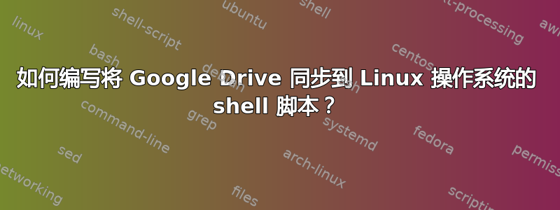 如何编写将 Google Drive 同步到 Linux 操作系统的 shell 脚本？