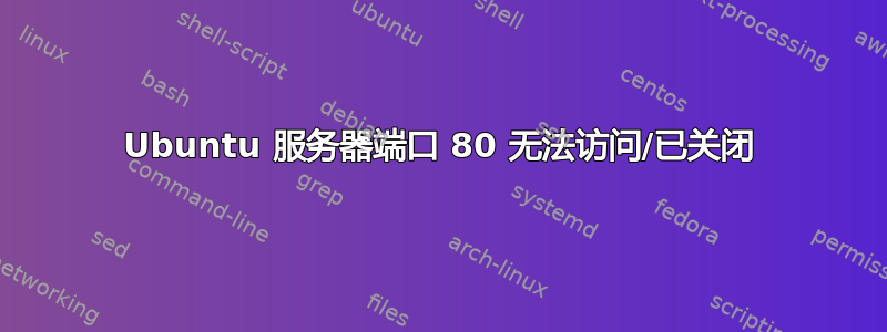 Ubuntu 服务器端口 80 无法访问/已关闭