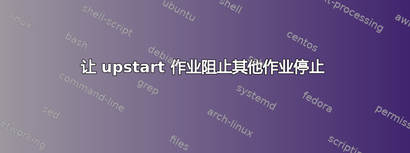 让 upstart 作业阻止其他作业停止