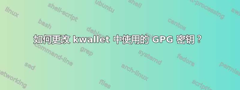 如何更改 kwallet 中使用的 GPG 密钥？