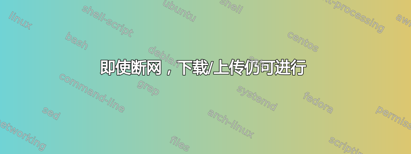 即使断网，下载/上传仍可进行