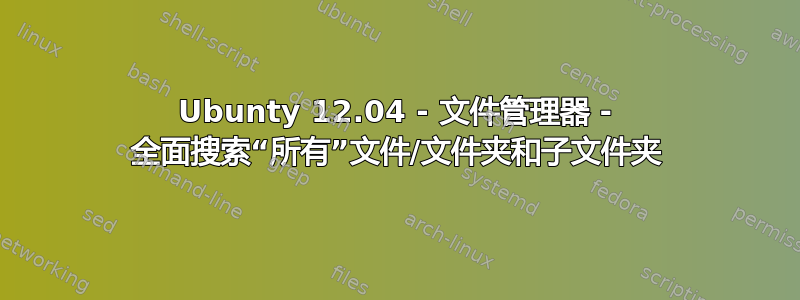 Ubunty 12.04 - 文件管理器 - 全面搜索“所有”文件/文件夹和子文件夹