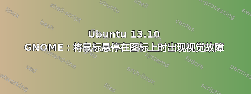 Ubuntu 13.10 GNOME：将鼠标悬停在图标上时出现视觉故障