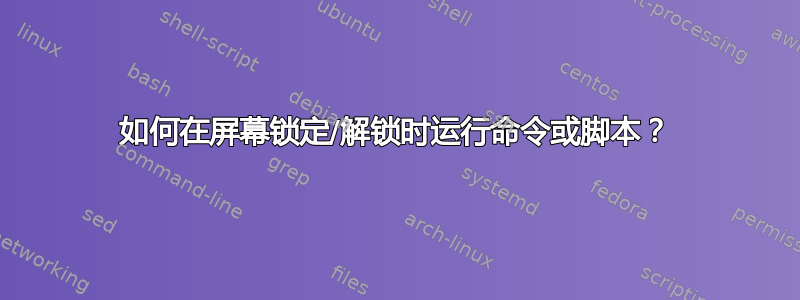 如何在屏幕锁定/解锁时运行命令或脚本？