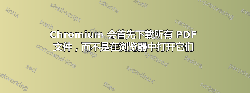 Chromium 会首先下载所有 PDF 文件，而不是在浏览器中打开它们