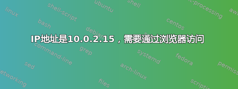 IP地址是10.0.2.15，需要通过浏览器访问