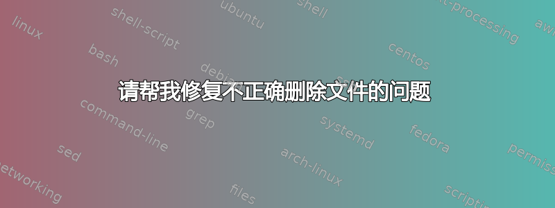 请帮我修复不正确删除文件的问题