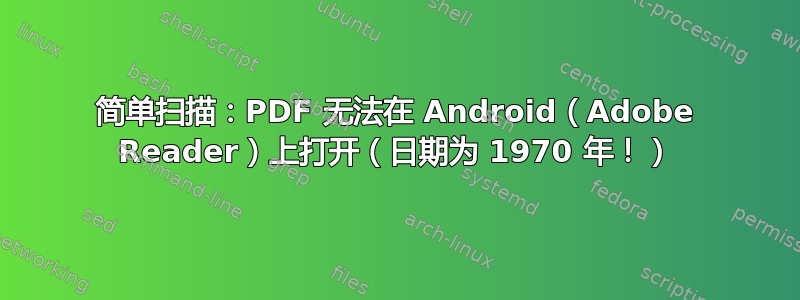 简单扫描：PDF 无法在 Android（Adobe Reader）上打开（日期为 1970 年！）