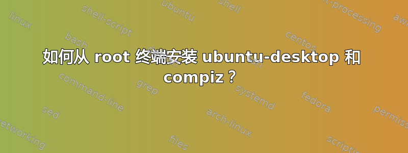 如何从 root 终端安装 ubuntu-desktop 和 compiz？