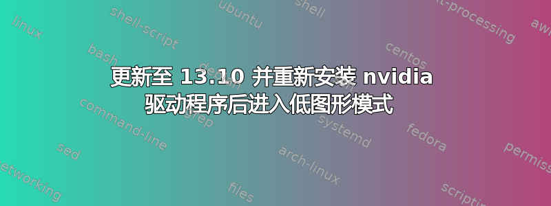 更新至 13.10 并重新安装 nvidia 驱动程序后进入低图形模式 