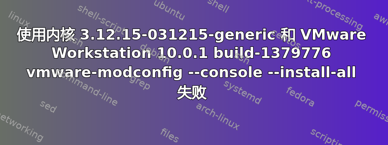 使用内核 3.12.15-031215-generic 和 VMware Workstation 10.0.1 build-1379776 vmware-modconfig --console --install-all 失败