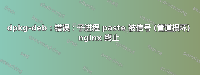 dpkg-deb：错误：子进程 paste 被信号 (管道损坏) nginx 终止