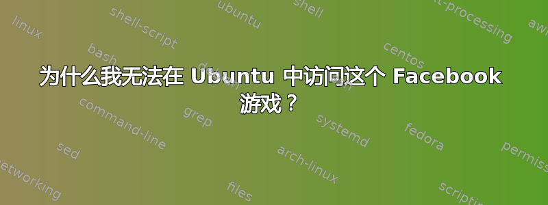 为什么我无法在 Ubuntu 中访问这个 Facebook 游戏？