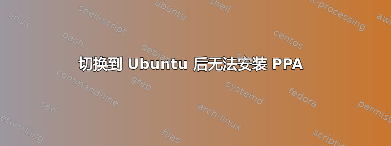 切换到 Ubuntu 后无法安装 PPA 