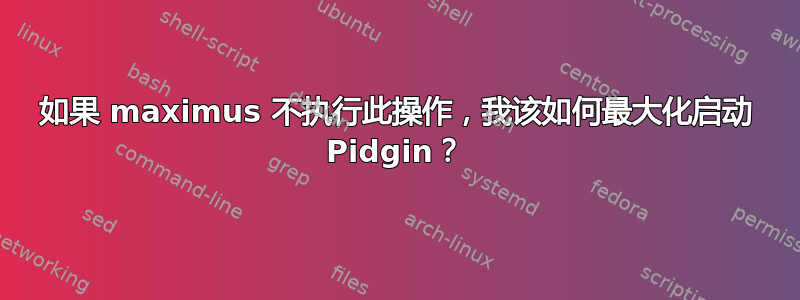 如果 maximus 不执行此操作，我该如何最大化启动 Pidgin？