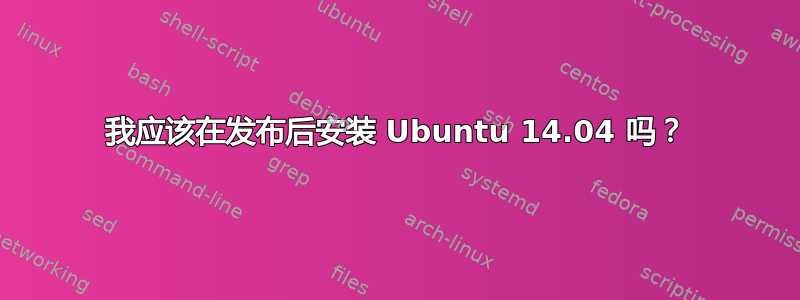 我应该在发布后安装 Ubuntu 14.04 吗？