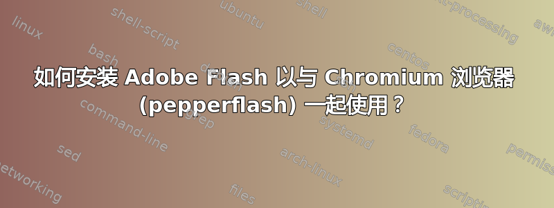 如何安装 Adob​​e Flash 以与 Chromium 浏览器 (pepperflash) 一起使用？