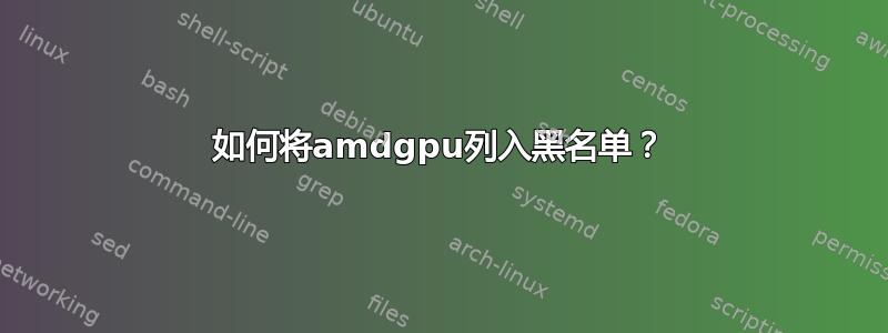 如何将amdgpu列入黑名单？