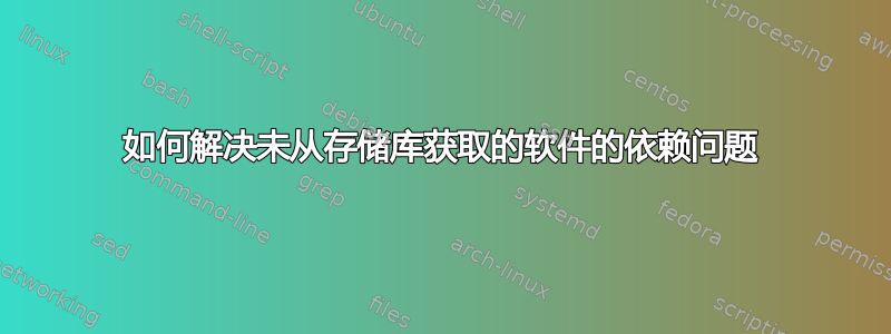 如何解决未从存储库获取的软件的依赖问题