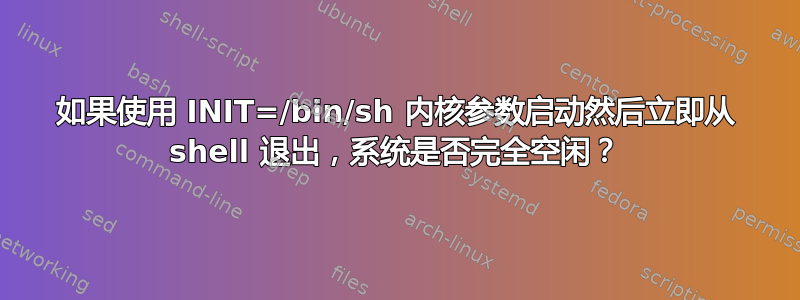 如果使用 INIT=/bin/sh 内核参数启动然后立即从 shell 退出，系统是否完全空闲？