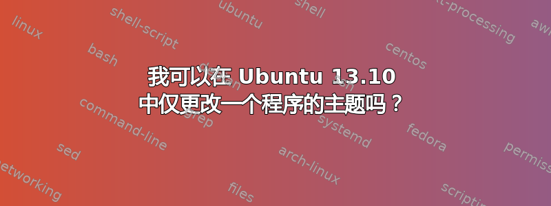 我可以在 Ubuntu 13.10 中仅更改一个程序的主题吗？