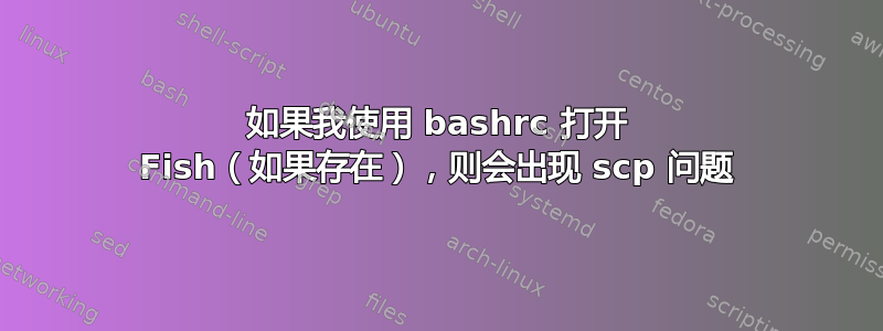 如果我使用 bashrc 打开 Fish（如果存在），则会出现 scp 问题