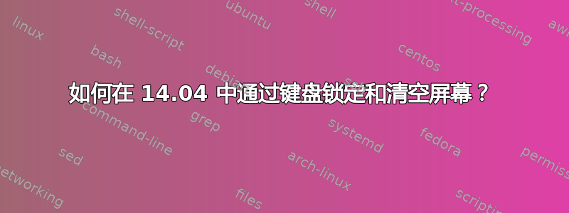 如何在 14.04 中通过键盘锁定和清空屏幕？