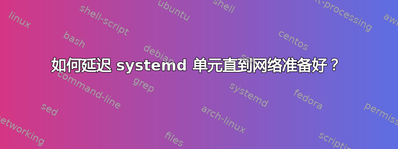 如何延迟 systemd 单元直到网络准备好？