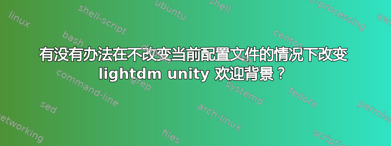 有没有办法在不改变当前配置文件的情况下改变 lightdm unity 欢迎背景？