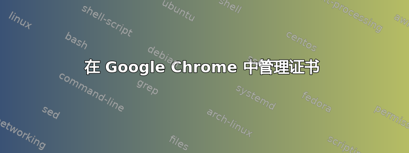 在 Google Chrome 中管理证书