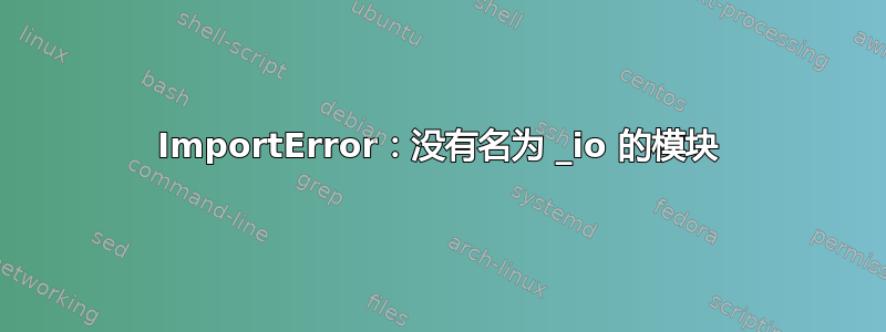 ImportError：没有名为 _io 的模块