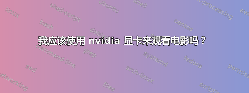 我应该使用 nvidia 显卡来观看电影吗？