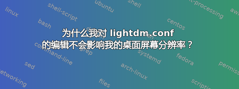 为什么我对 lightdm.conf 的编辑不会影响我的桌面屏幕分辨率？