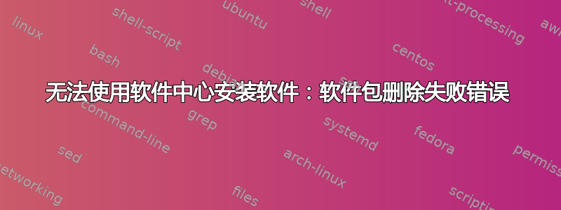 无法使用软件中心安装软件：软件包删除失败错误