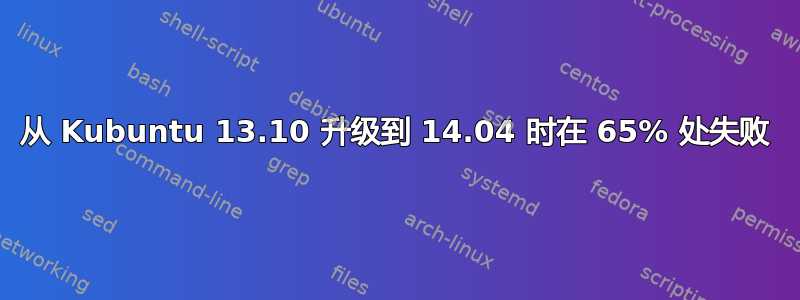 从 Kubuntu 13.10 升级到 14.04 时在 65% 处失败