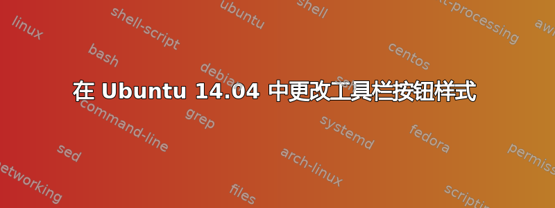 在 Ubuntu 14.04 中更改工具栏按钮样式