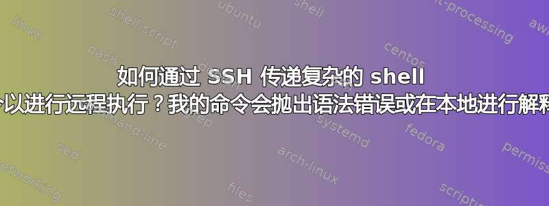 如何通过 SSH 传递复杂的 shell 命令以进行远程执行？我的命令会抛出语法错误或在本地进行解释！