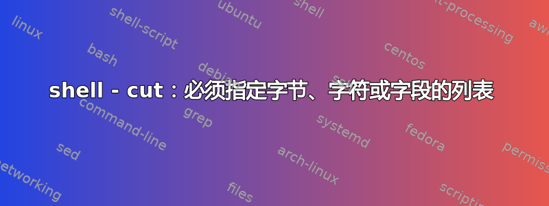 shell - cut：必须指定字节、字符或字段的列表