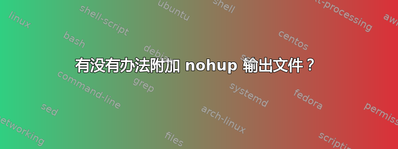 有没有办法附加 nohup 输出文件？