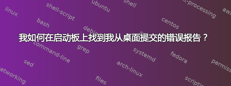 我如何在启动板上找到我从桌面提交的错误报告？