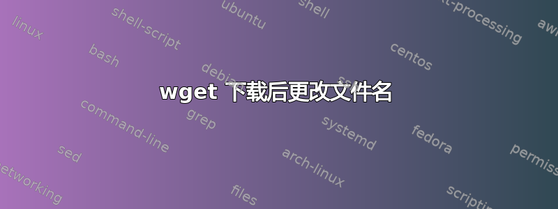 wget 下载后更改文件名