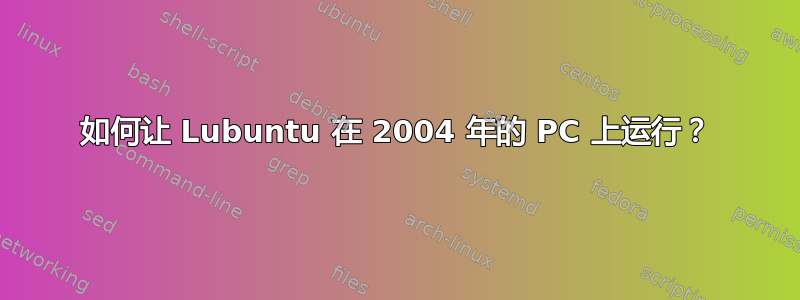 如何让 Lubuntu 在 2004 年的 PC 上运行？